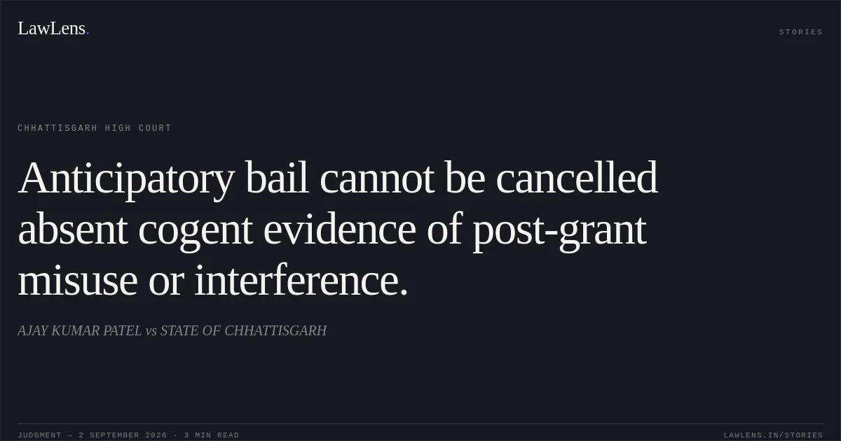 Anticipatory bail cannot be cancelled absent cogent evidence of post-grant misuse or interference.. AJAY KUMAR PATEL vs STATE OF CHHATTISGARH. Chhattisgarh High Court. LawLens
