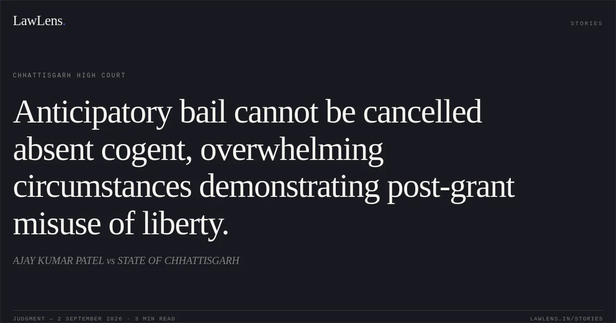 Anticipatory bail cannot be cancelled absent cogent, overwhelming circumstances demonstrating post-grant misuse of liberty.. AJAY KUMAR PATEL vs STATE OF CHHATTISGARH. Chhattisgarh High Court. LawLens