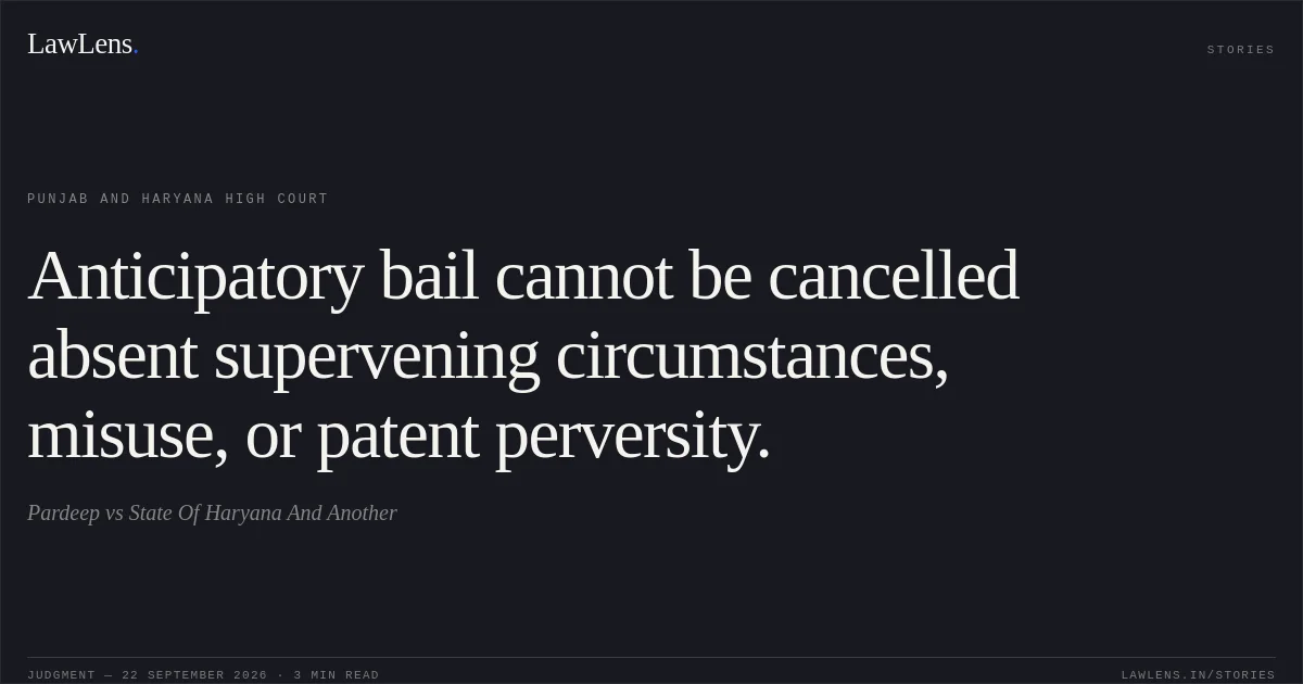 Anticipatory bail cannot be cancelled absent supervening circumstances, misuse, or patent perversity.. Pardeep vs State Of Haryana And Another. Punjab and Haryana High Court. LawLens