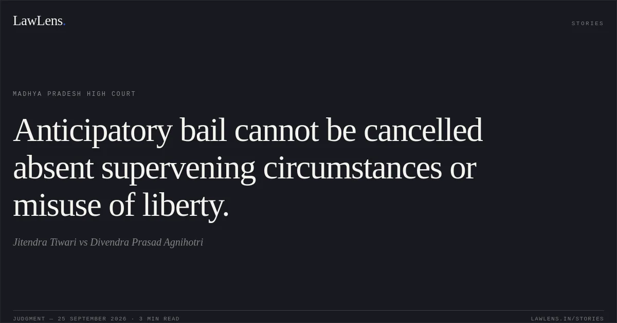 Anticipatory bail cannot be cancelled absent supervening circumstances or misuse of liberty.. Jitendra Tiwari vs Divendra Prasad Agnihotri. Madhya Pradesh High Court. LawLens