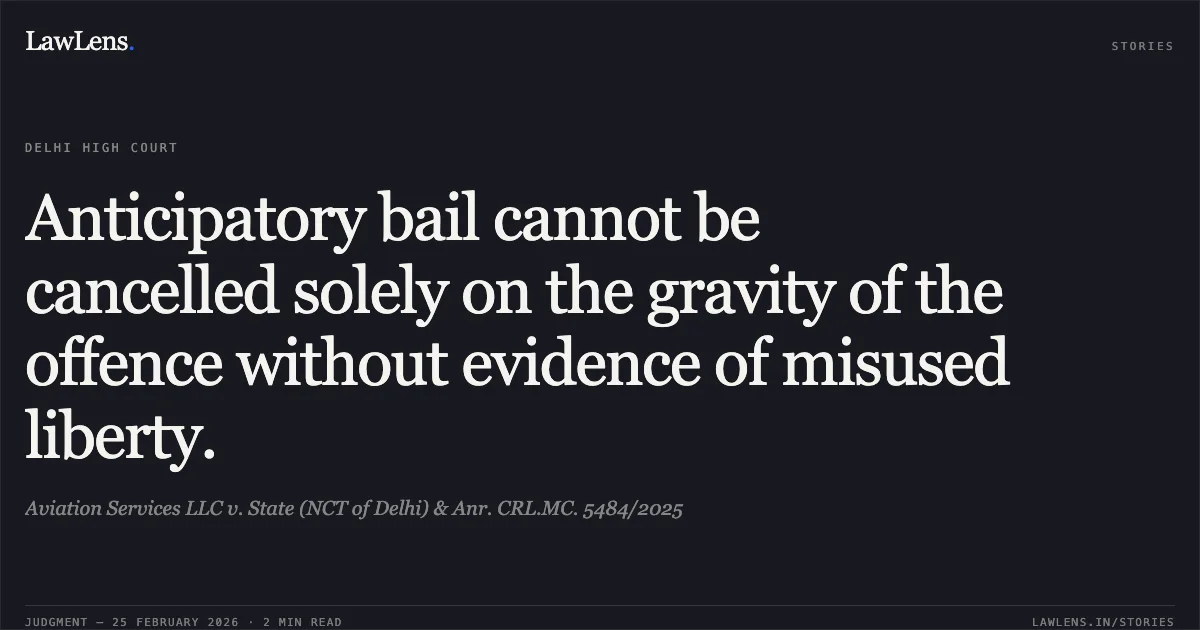 Anticipatory bail cannot be cancelled solely on the gravity of the offence without evidence of misused liberty.. Aviation Services LLC v. State (NCT of Delhi) & Anr. CRL.MC. 5484/2025. Delhi High Court. LawLens