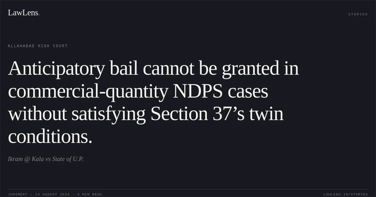 Anticipatory bail cannot be granted in commercial-quantity NDPS cases without satisfying Section 37’s twin conditions.. Ikram @ Kala vs State of U.P.. Allahabad High Court. LawLens