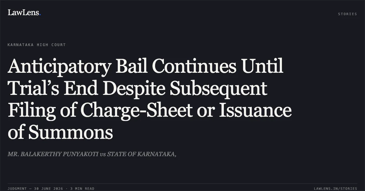 Anticipatory Bail Continues Until Trial’s End Despite Subsequent Filing of Charge-Sheet or Issuance of Summons. MR. BALAKERTHY PUNYAKOTI vs STATE OF KARNATAKA,. Karnataka High Court. LawLens