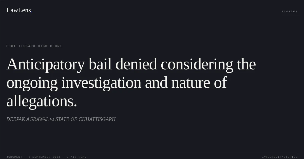 Anticipatory bail denied considering the ongoing investigation and nature of allegations.. DEEPAK AGRAWAL vs STATE OF CHHATTISGARH. Chhattisgarh High Court. LawLens