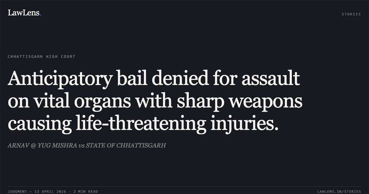 Anticipatory bail denied for assault on vital organs with sharp weapons causing life-threatening injuries.. ARNAV @ YUG MISHRA vs STATE OF CHHATTISGARH. Chhattisgarh High Court. LawLens