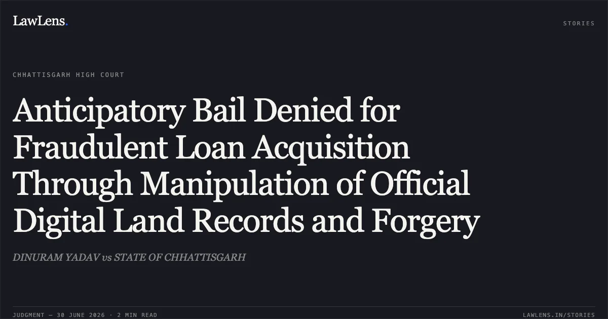 Anticipatory Bail Denied for Fraudulent Loan Acquisition Through Manipulation of Official Digital Land Records and Forgery. DINURAM YADAV vs STATE OF CHHATTISGARH. Chhattisgarh High Court. LawLens