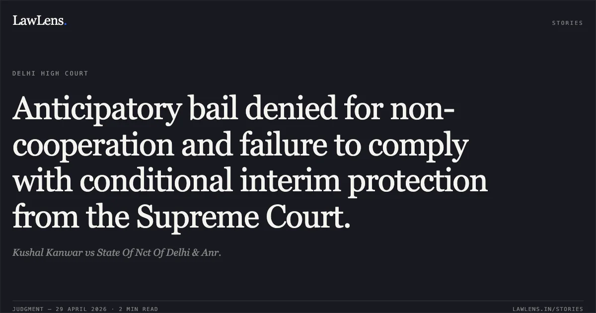 Anticipatory bail denied for non-cooperation and failure to comply with conditional interim protection from the Supreme Court.. Kushal Kanwar vs State Of Nct Of Delhi & Anr.. Delhi High Court. LawLens