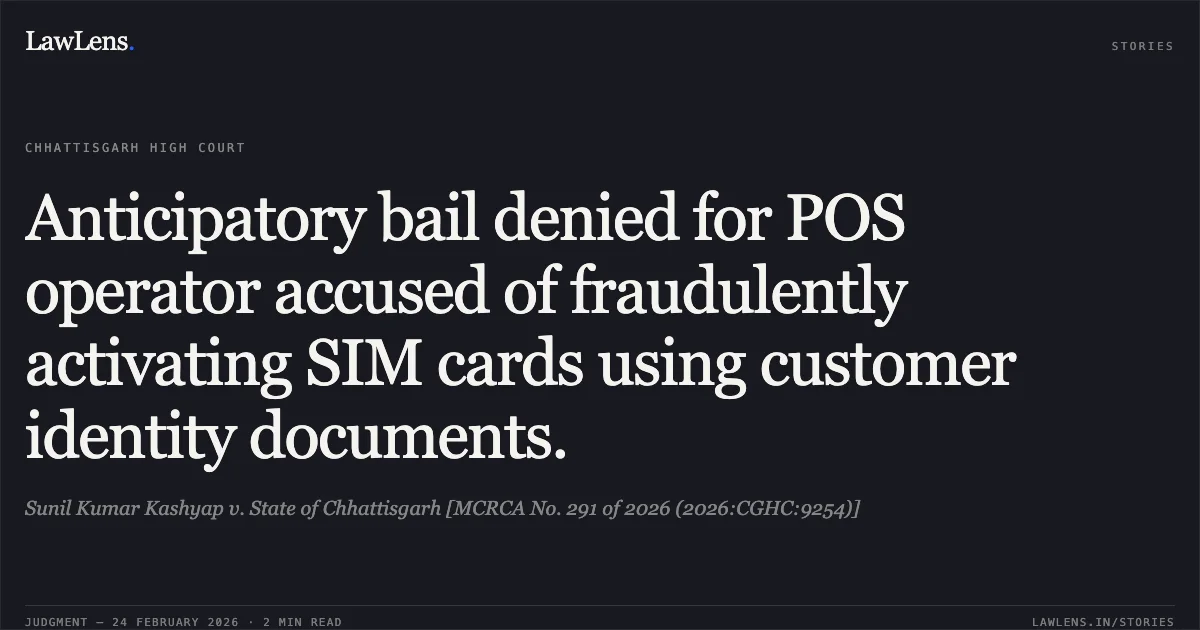 Anticipatory bail denied for POS operator accused of fraudulently activating SIM cards using customer identity documents.. Sunil Kumar Kashyap v. State of Chhattisgarh [MCRCA No. 291 of 2026 (2026:CGHC:9254)]. Chhattisgarh High Court. LawLens