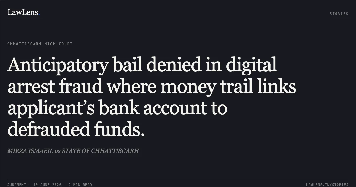 Anticipatory bail denied in digital arrest fraud where money trail links applicant’s bank account to defrauded funds.. MIRZA ISMAEIL vs STATE OF CHHATTISGARH. Chhattisgarh High Court. LawLens