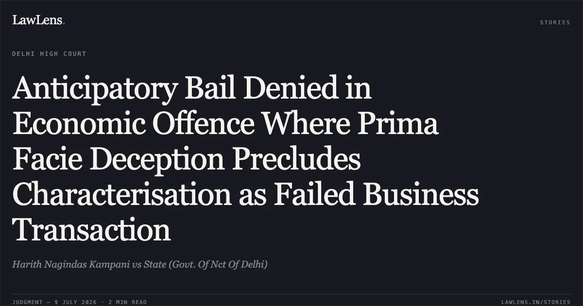 Anticipatory Bail Denied in Economic Offence Where Prima Facie Deception Precludes Characterisation as Failed Business Transaction. Harith Nagindas Kampani vs State (Govt. Of Nct Of Delhi). Delhi High Court. LawLens