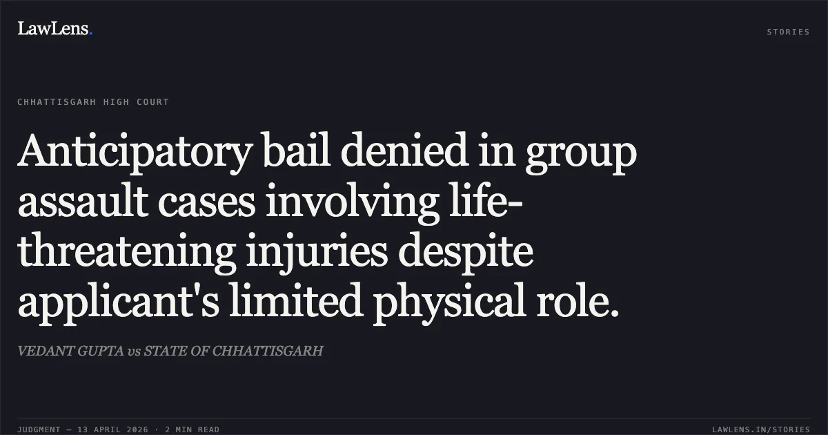 Anticipatory bail denied in group assault cases involving life-threatening injuries despite applicant's limited physical role.. VEDANT GUPTA vs STATE OF CHHATTISGARH. Chhattisgarh High Court. LawLens