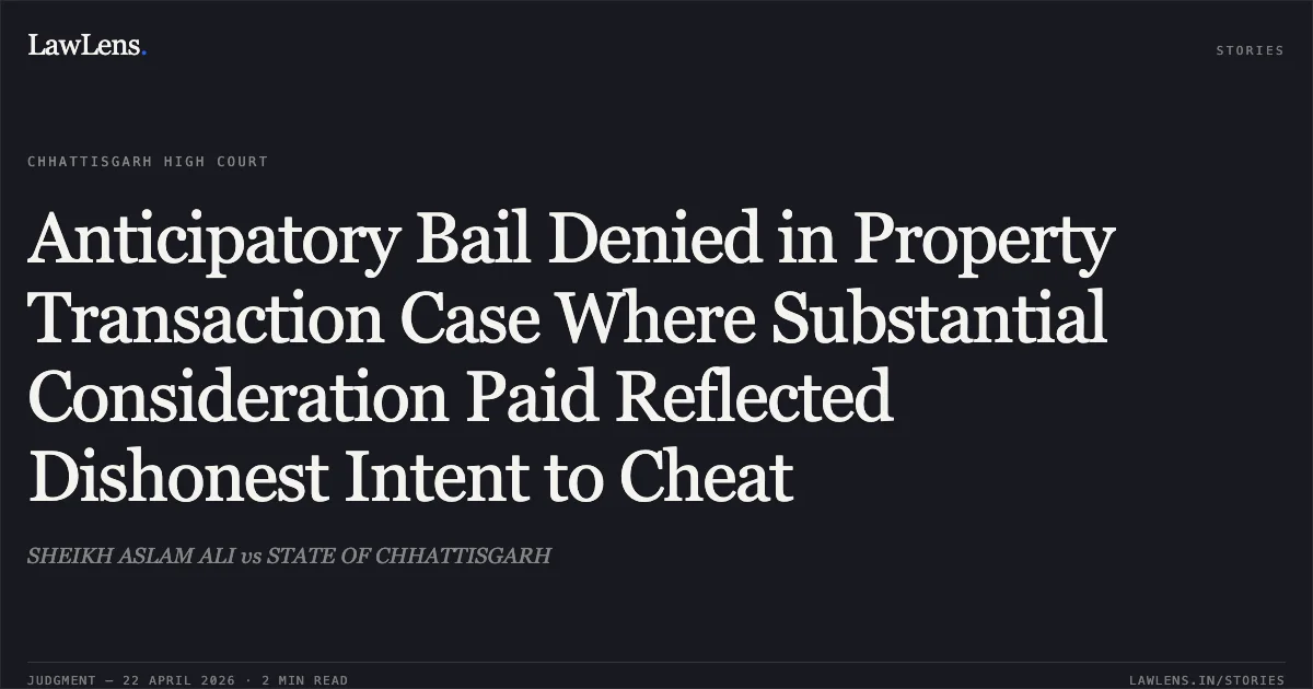 Anticipatory Bail Denied in Property Transaction Case Where Substantial Consideration Paid Reflected Dishonest Intent to Cheat. SHEIKH ASLAM ALI vs STATE OF CHHATTISGARH. Chhattisgarh High Court. LawLens
