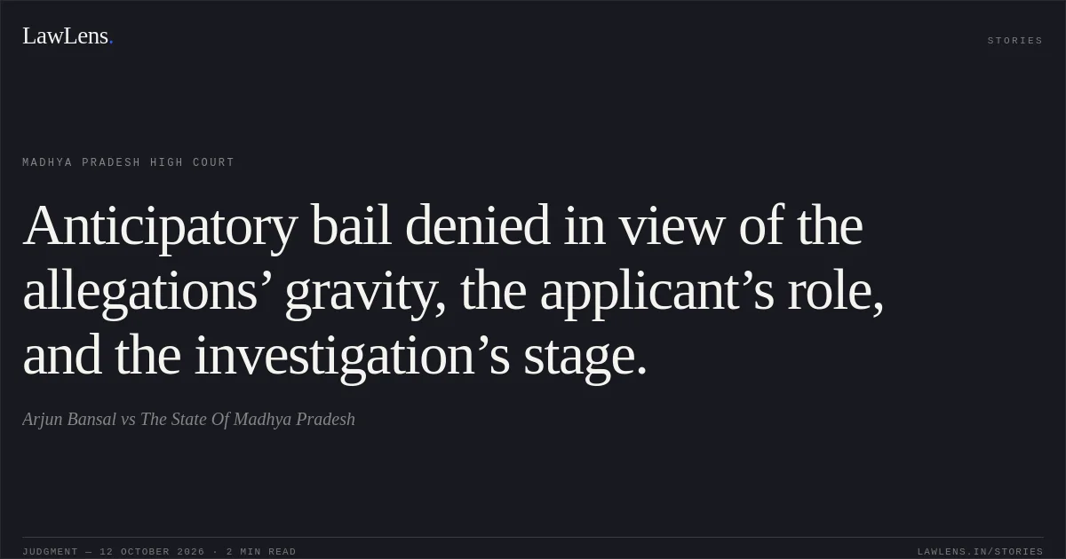 Anticipatory bail denied in view of the allegations’ gravity, the applicant’s role, and the investigation’s stage.. Arjun Bansal vs The State Of Madhya Pradesh. Madhya Pradesh High Court. LawLens