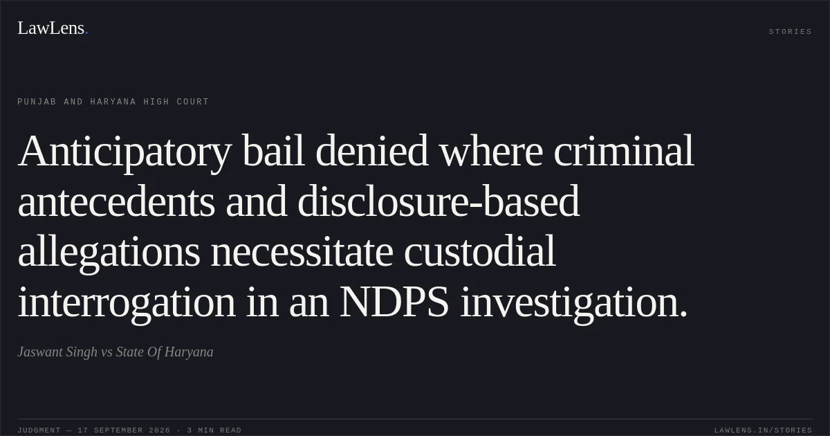 Anticipatory bail denied where criminal antecedents and disclosure-based allegations necessitate custodial interrogation in an NDPS investigation.. Jaswant Singh vs State Of Haryana. Punjab and Haryana High Court. LawLens