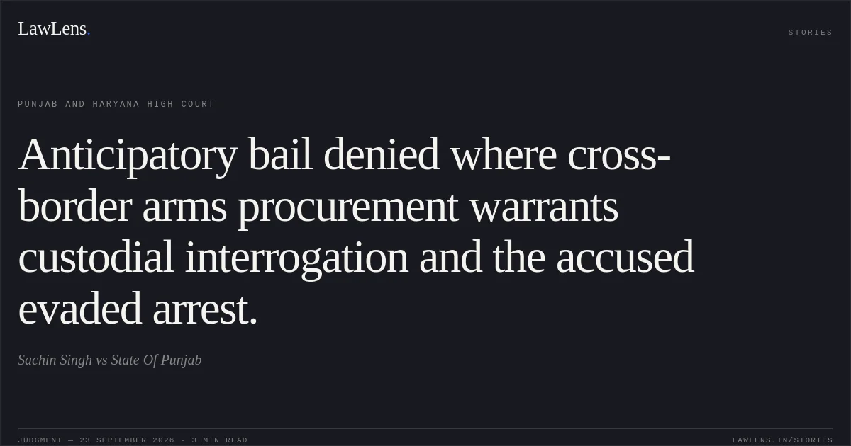 Anticipatory bail denied where cross-border arms procurement warrants custodial interrogation and the accused evaded arrest.. Sachin Singh vs State Of Punjab. Punjab and Haryana High Court. LawLens