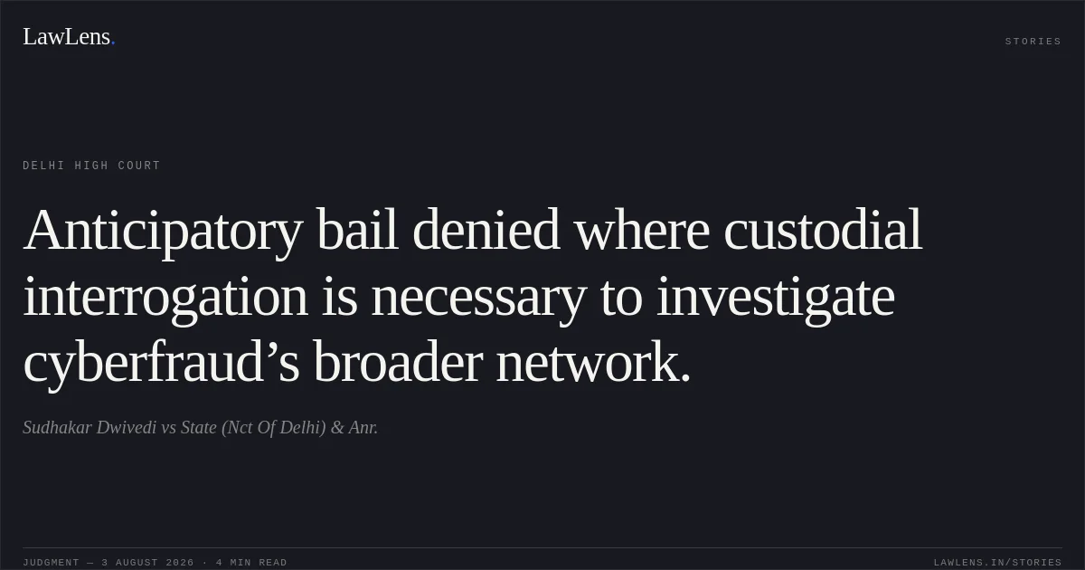 Anticipatory bail denied where custodial interrogation is necessary to investigate cyberfraud’s broader network.. Sudhakar Dwivedi vs State (Nct Of Delhi) & Anr.. Delhi High Court. LawLens