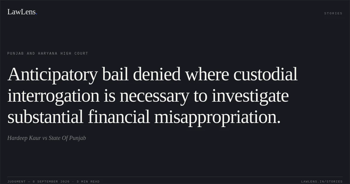 Anticipatory bail denied where custodial interrogation is necessary to investigate substantial financial misappropriation.. Hardeep Kaur vs State Of Punjab. Punjab and Haryana High Court. LawLens