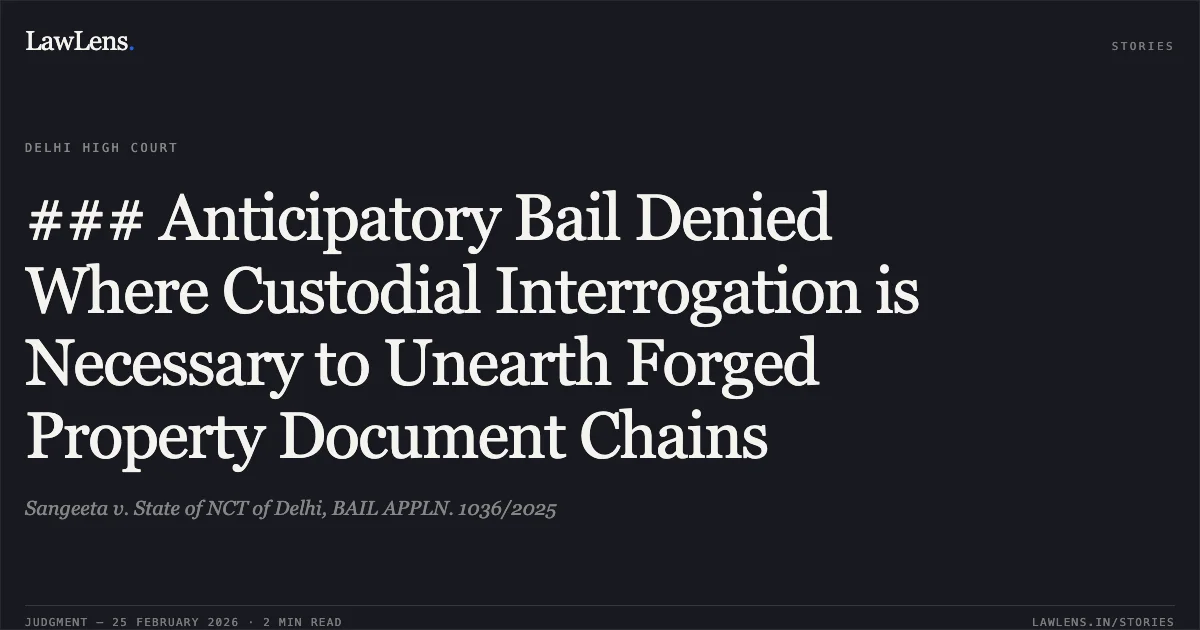 ### Anticipatory Bail Denied Where Custodial Interrogation is Necessary to Unearth Forged Property Document Chains. Sangeeta v. State of NCT of Delhi, BAIL APPLN. 1036/2025. Delhi High Court. LawLens