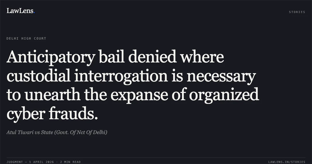Anticipatory bail denied where custodial interrogation is necessary to unearth the expanse of organized cyber frauds.. Atul Tiwari vs State (Govt. Of Nct Of Delhi). Delhi High Court. LawLens