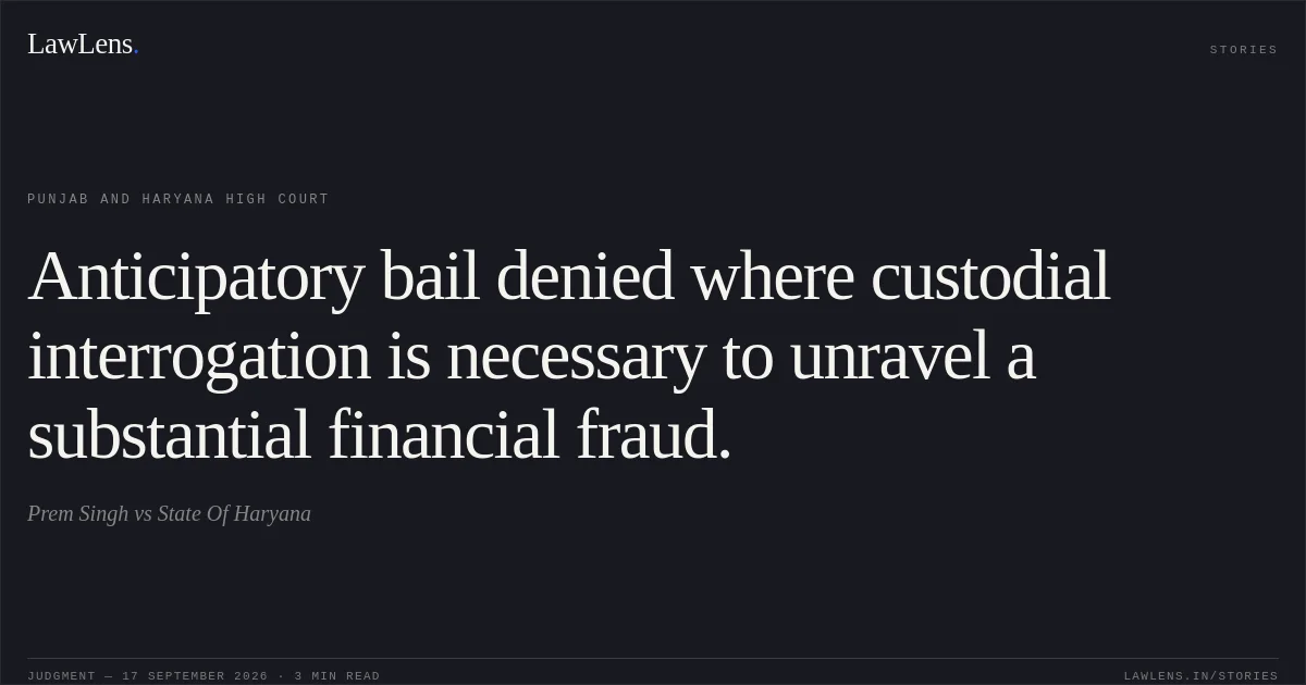 Anticipatory bail denied where custodial interrogation is necessary to unravel a substantial financial fraud.. Prem Singh vs State Of Haryana. Punjab and Haryana High Court. LawLens