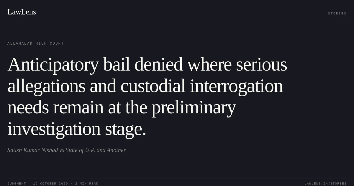 Anticipatory bail denied where serious allegations and custodial interrogation needs remain at the preliminary investigation stage.. Satish Kumar Nishad vs State of U.P. and Another. Allahabad High Court. LawLens