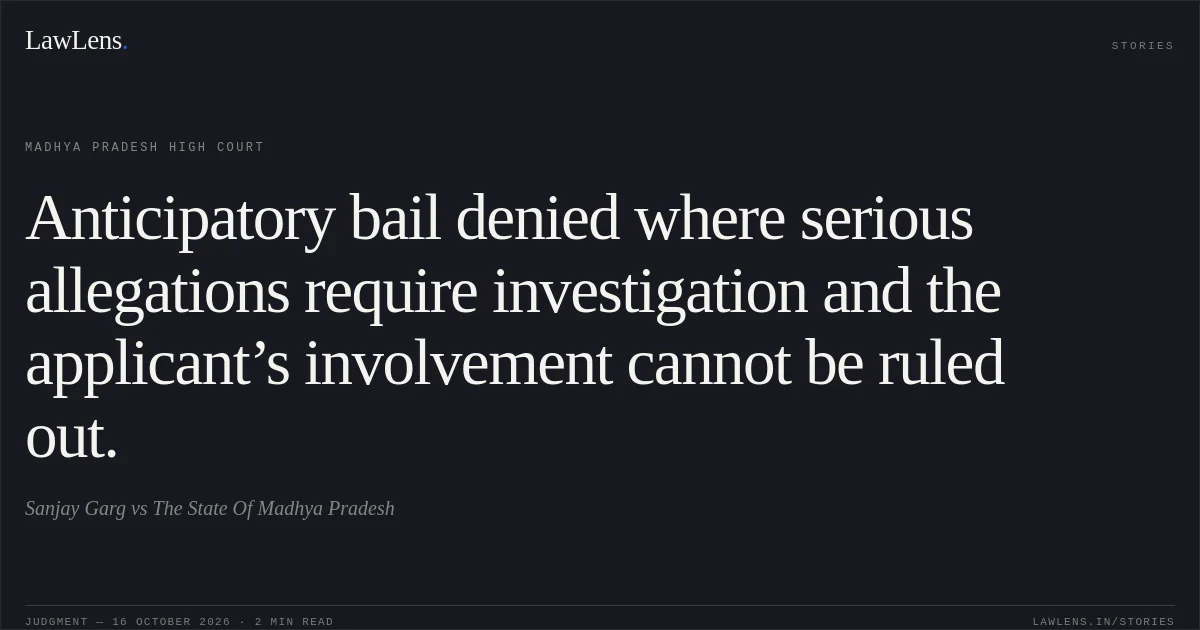 Anticipatory bail denied where serious allegations require investigation and the applicant’s involvement cannot be ruled out.. Sanjay Garg vs The State Of Madhya Pradesh. Madhya Pradesh High Court. LawLens