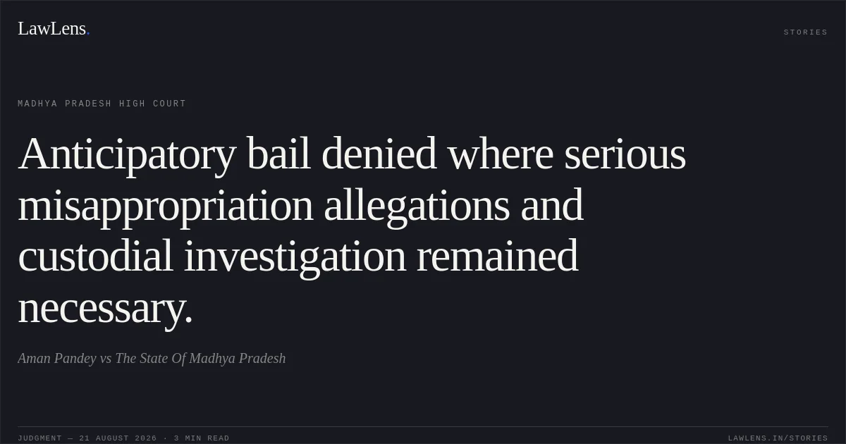 Anticipatory bail denied where serious misappropriation allegations and custodial investigation remained necessary.. Aman Pandey vs The State Of Madhya Pradesh. Madhya Pradesh High Court. LawLens