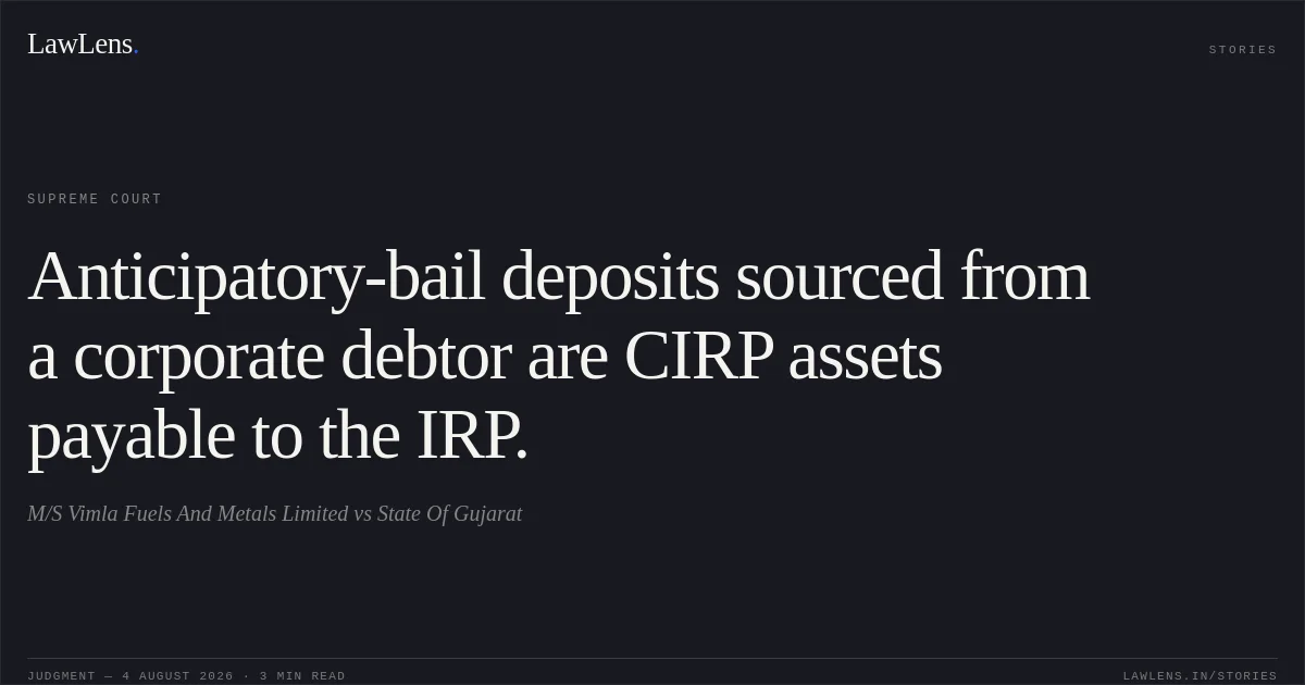 Anticipatory-bail deposits sourced from a corporate debtor are CIRP assets payable to the IRP.. M/S Vimla Fuels And Metals Limited vs State Of Gujarat. Supreme Court. LawLens