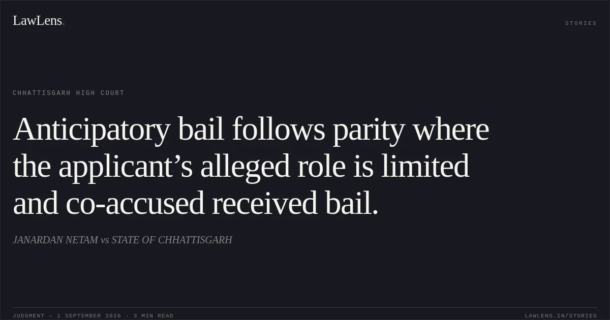 Anticipatory bail follows parity where the applicant’s alleged role is limited and co-accused received bail.. JANARDAN NETAM vs STATE OF CHHATTISGARH. Chhattisgarh High Court. LawLens