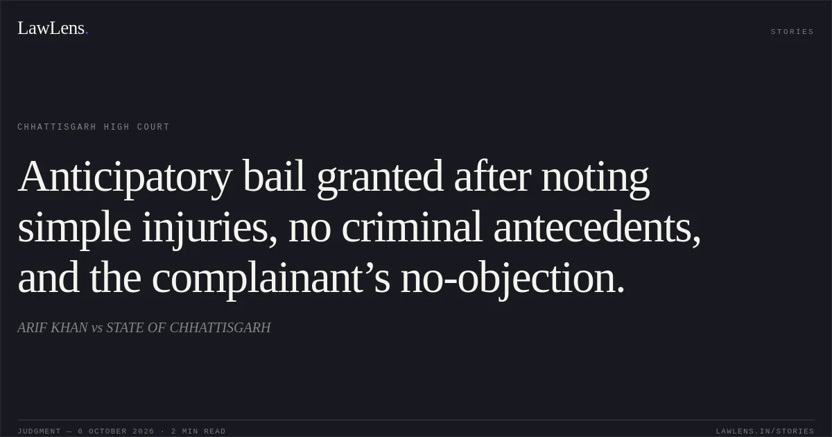 Anticipatory bail granted after noting simple injuries, no criminal antecedents, and the complainant’s no-objection.. ARIF KHAN vs STATE OF CHHATTISGARH. Chhattisgarh High Court. LawLens