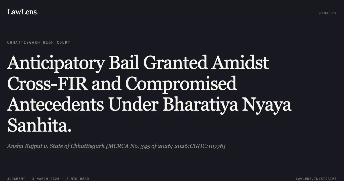 Anticipatory Bail Granted Amidst Cross-FIR and Compromised Antecedents Under Bharatiya Nyaya Sanhita.. Anshu Rajput v. State of Chhattisgarh [MCRCA No. 345 of 2026; 2026:CGHC:10776]. Chhattisgarh High Court. LawLens