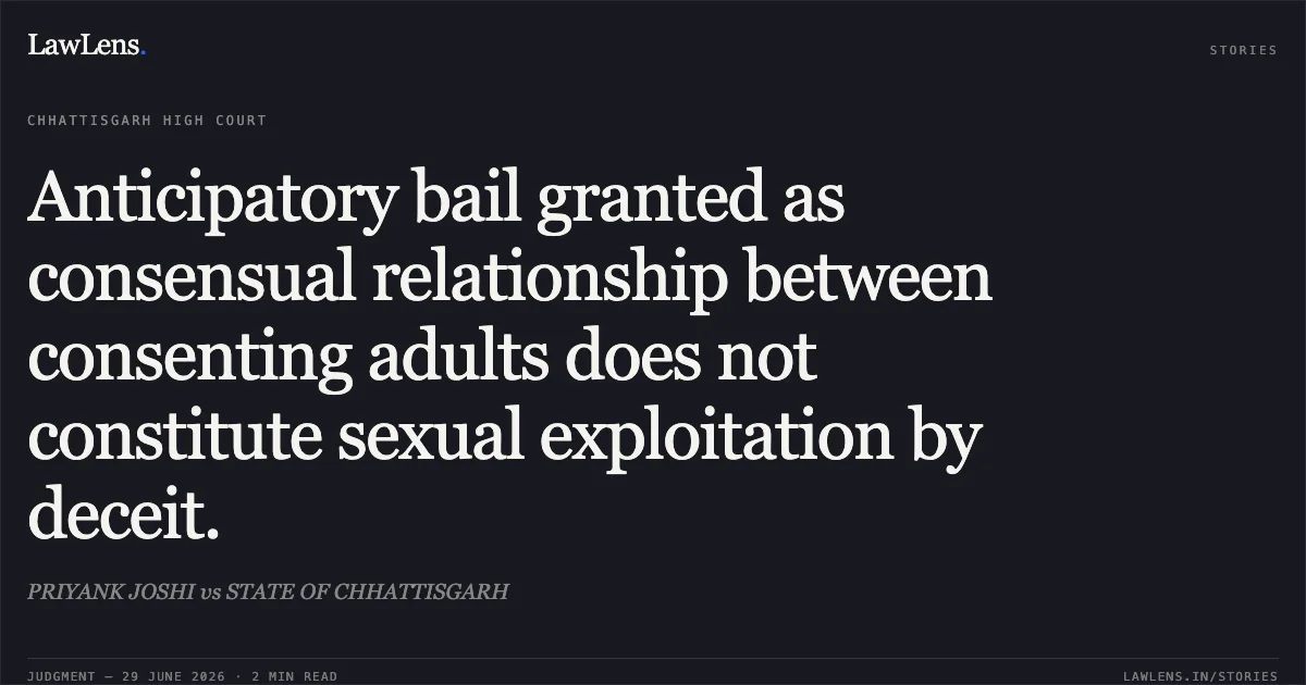 Anticipatory bail granted as consensual relationship between consenting adults does not constitute sexual exploitation by deceit.. PRIYANK JOSHI vs STATE OF CHHATTISGARH. Chhattisgarh High Court. LawLens