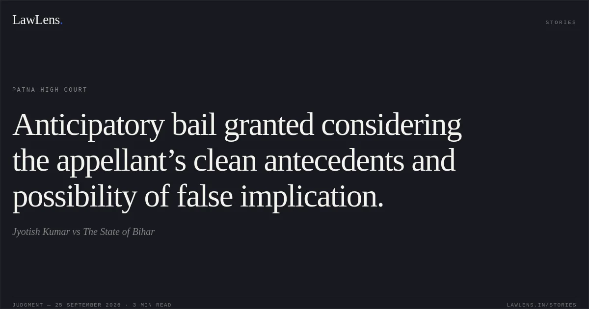 Anticipatory bail granted considering the appellant’s clean antecedents and possibility of false implication.. Jyotish Kumar vs The State of Bihar. Patna High Court. LawLens