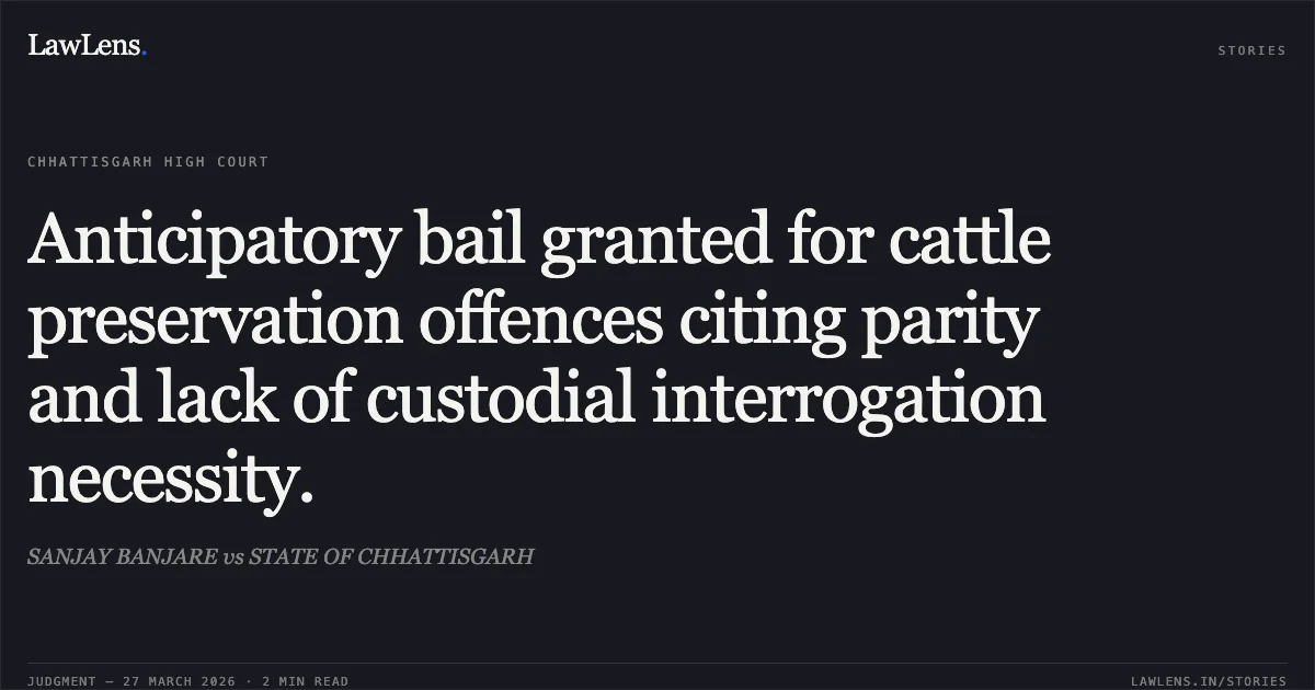Anticipatory bail granted for cattle preservation offences citing parity and lack of custodial interrogation necessity.. SANJAY BANJARE vs STATE OF CHHATTISGARH. Chhattisgarh High Court. LawLens