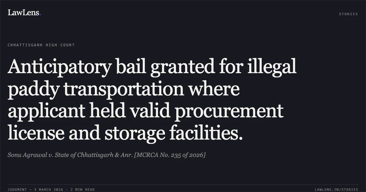 Anticipatory bail granted for illegal paddy transportation where applicant held valid procurement license and storage facilities.. Sonu Agrawal v. State of Chhattisgarh & Anr. [MCRCA No. 235 of 2026]. Chhattisgarh High Court. LawLens