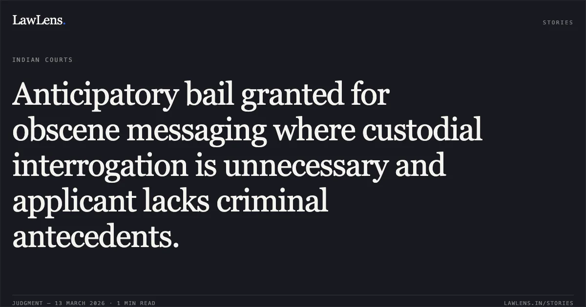 Anticipatory bail granted for obscene messaging where custodial interrogation is unnecessary and applicant lacks criminal antecedents.. Y. Abhishekh v. State of Chhattisgarh [2026:CGHC:11430]. Chhattisgarh High Court. LawLens