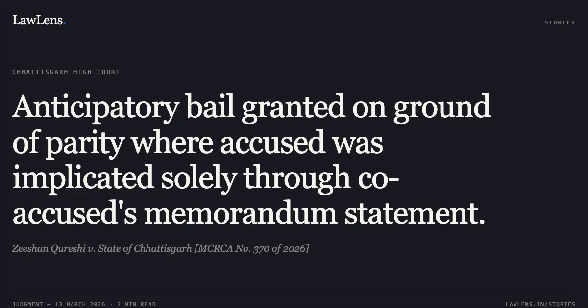 Anticipatory bail granted on ground of parity where accused was implicated solely through co-accused's memorandum statement.. Zeeshan Qureshi v. State of Chhattisgarh [MCRCA No. 370 of 2026]. Chhattisgarh High Court. LawLens