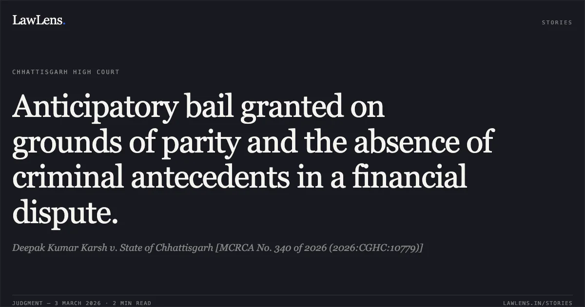 Anticipatory bail granted on grounds of parity and the absence of criminal antecedents in a financial dispute.. Deepak Kumar Karsh v. State of Chhattisgarh [MCRCA No. 340 of 2026 (2026:CGHC:10779)]. Chhattisgarh High Court. LawLens