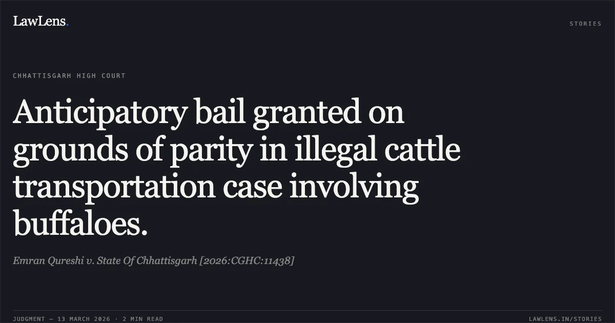 Anticipatory bail granted on grounds of parity in illegal cattle transportation case involving buffaloes.. Emran Qureshi v. State Of Chhattisgarh [2026:CGHC:11438]. Chhattisgarh High Court. LawLens