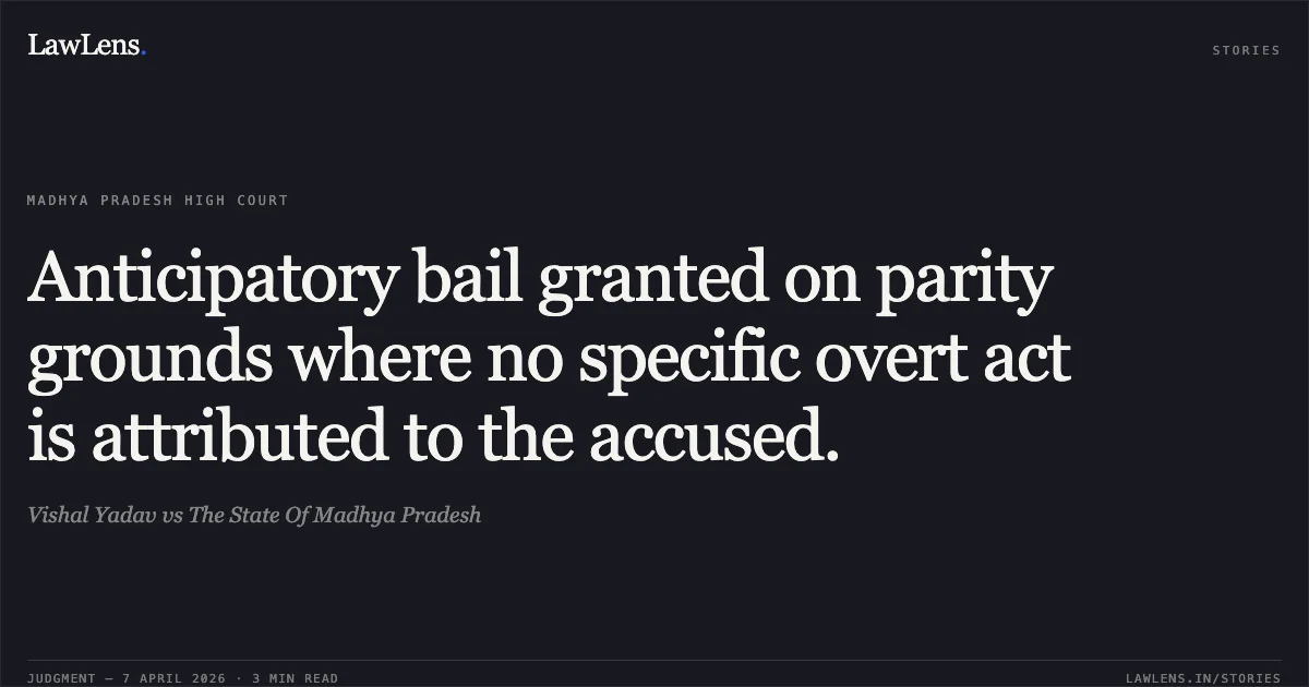 Anticipatory bail granted on parity grounds where no specific overt act is attributed to the accused.. Vishal Yadav vs The State Of Madhya Pradesh. Madhya Pradesh High Court. LawLens