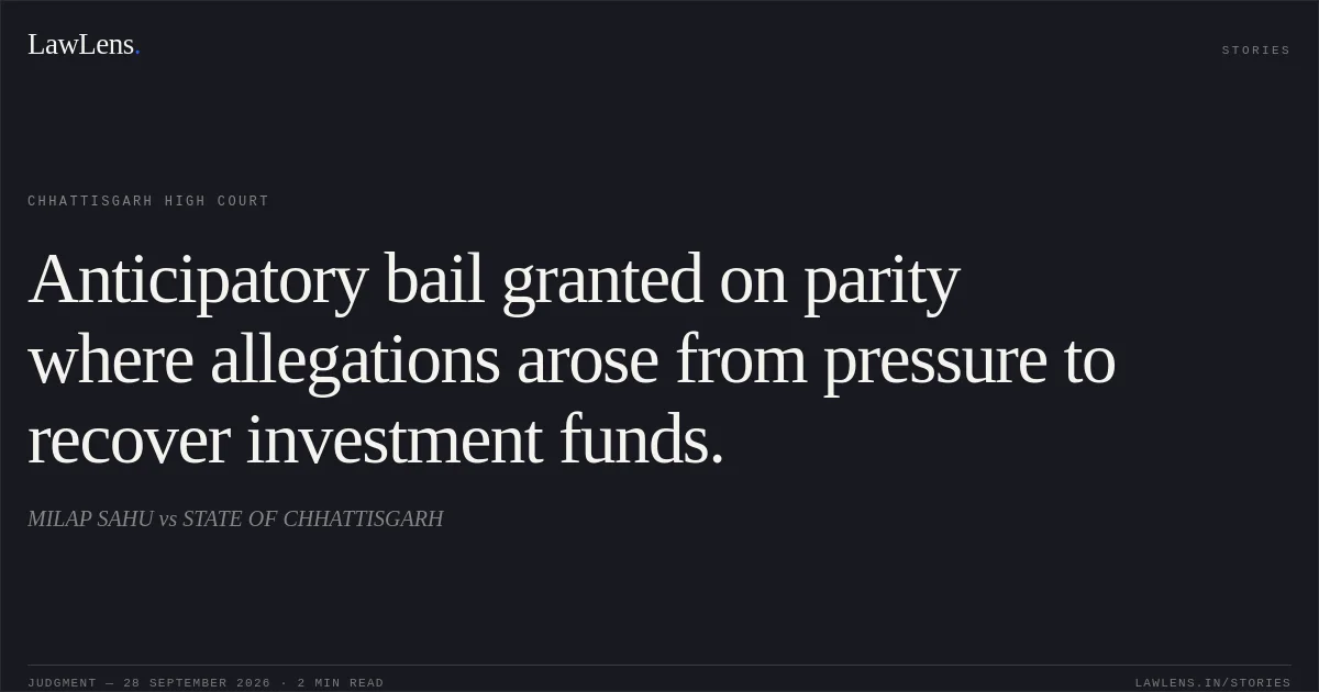 Anticipatory bail granted on parity where allegations arose from pressure to recover investment funds.. MILAP SAHU vs STATE OF CHHATTISGARH. Chhattisgarh High Court. LawLens