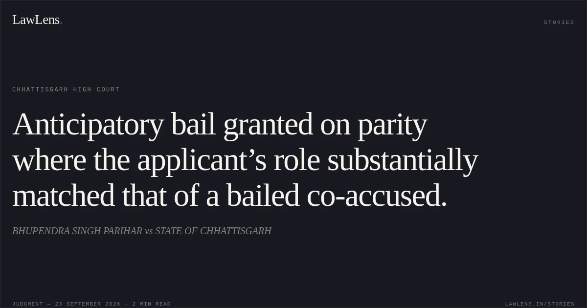Anticipatory bail granted on parity where the applicant’s role substantially matched that of a bailed co-accused.. BHUPENDRA SINGH PARIHAR vs STATE OF CHHATTISGARH. Chhattisgarh High Court. LawLens