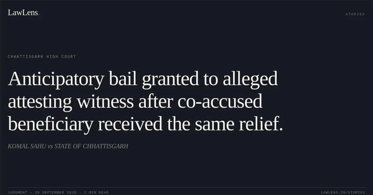 Anticipatory bail granted to alleged attesting witness after co-accused beneficiary received the same relief.. KOMAL SAHU vs STATE OF CHHATTISGARH. Chhattisgarh High Court. LawLens