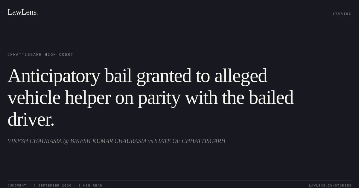 Anticipatory bail granted to alleged vehicle helper on parity with the bailed driver.. VIKESH CHAURASIA @ BIKESH KUMAR CHAURASIA vs STATE OF CHHATTISGARH. Chhattisgarh High Court. LawLens