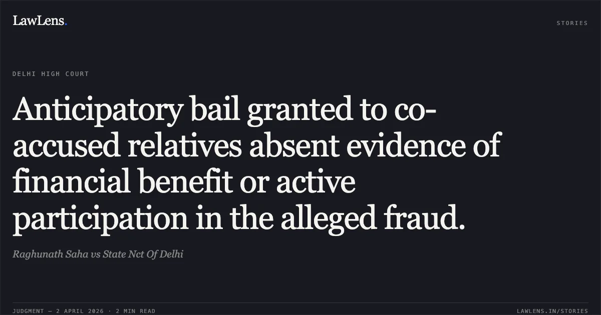Anticipatory bail granted to co-accused relatives absent evidence of financial benefit or active participation in the alleged fraud.. Raghunath Saha vs State Nct Of Delhi. Delhi High Court. LawLens