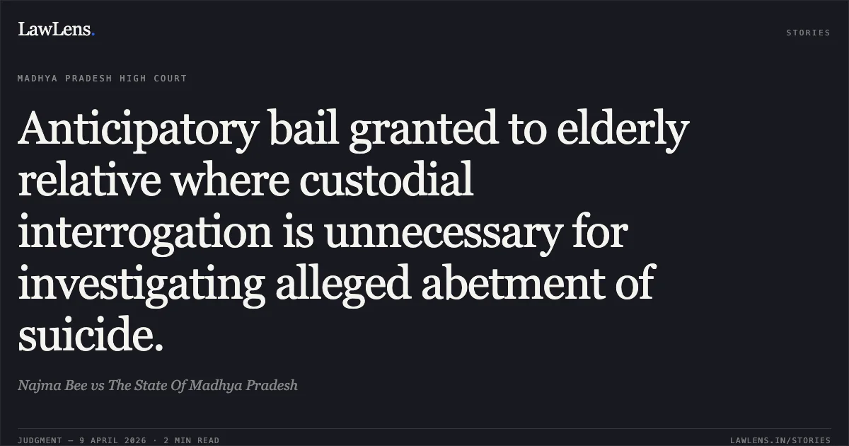 Anticipatory bail granted to elderly relative where custodial interrogation is unnecessary for investigating alleged abetment of suicide.. Najma Bee vs The State Of Madhya Pradesh. Madhya Pradesh High Court. LawLens