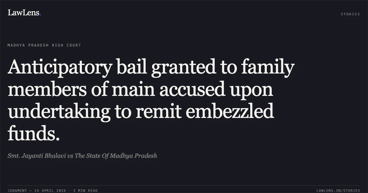 Anticipatory bail granted to family members of main accused upon undertaking to remit embezzled funds.. Smt. Jayanti Bhalavi vs The State Of Madhya Pradesh. Madhya Pradesh High Court. LawLens