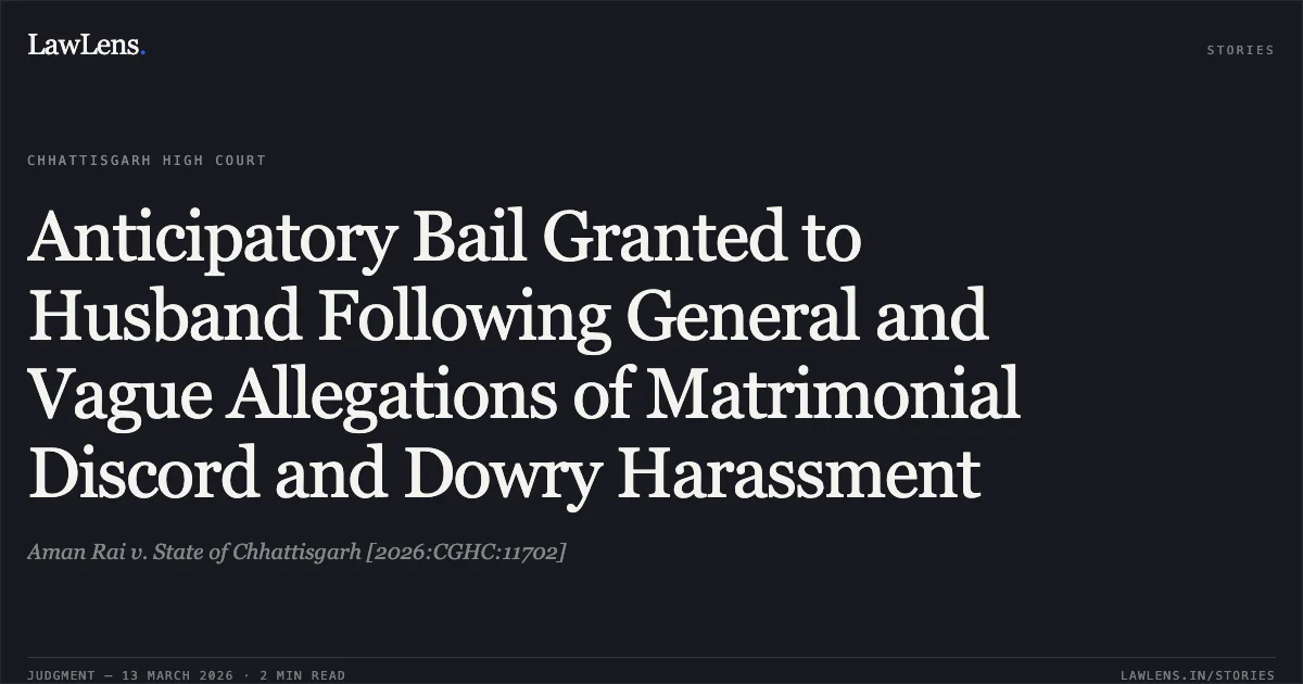 Anticipatory Bail Granted to Husband Following General and Vague Allegations of Matrimonial Discord and Dowry Harassment. Aman Rai v. State of Chhattisgarh [2026:CGHC:11702]. Chhattisgarh High Court. LawLens