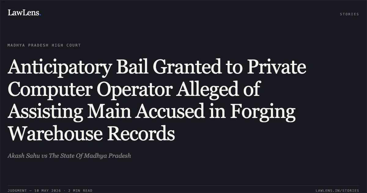 Anticipatory Bail Granted to Private Computer Operator Alleged of Assisting Main Accused in Forging Warehouse Records. Akash Sahu vs The State Of Madhya Pradesh. Madhya Pradesh High Court. LawLens