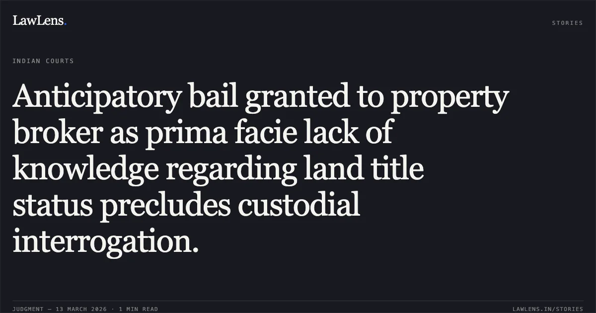 Anticipatory bail granted to property broker as prima facie lack of knowledge regarding land title status precludes custodial interrogation.. Rizwan Khan v. State of Madhya Pradesh [2026:MPHC-IND:6780]. Madhya Pradesh High Court. LawLens